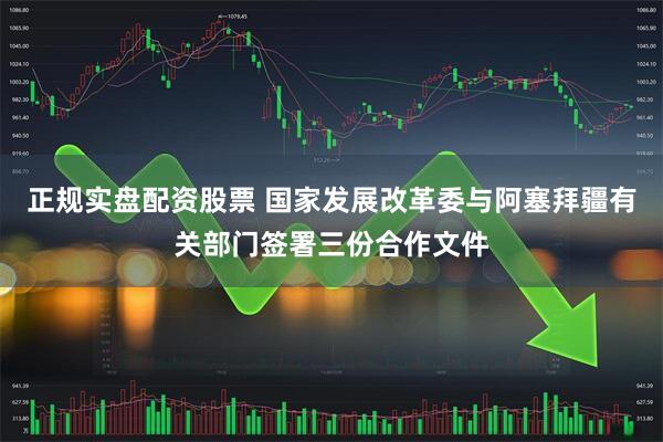 正规实盘配资股票 国家发展改革委与阿塞拜疆有关部门签署三份合作文件