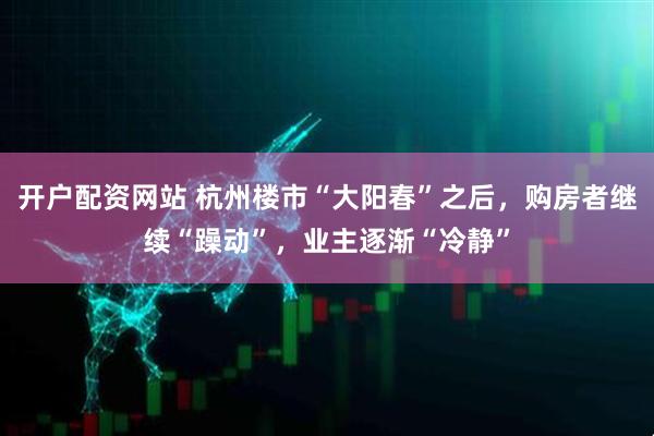 开户配资网站 杭州楼市“大阳春”之后，购房者继续“躁动”，业主逐渐“冷静”