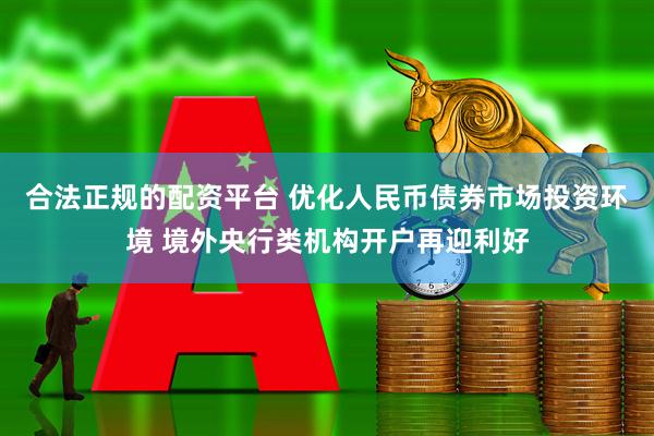 合法正规的配资平台 优化人民币债券市场投资环境 境外央行类机构开户再迎利好