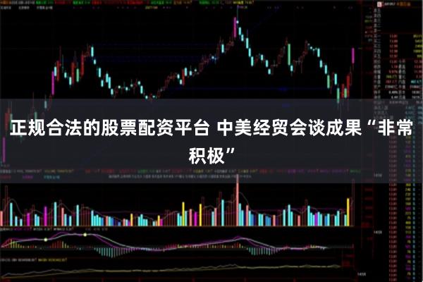正规合法的股票配资平台 中美经贸会谈成果“非常积极”