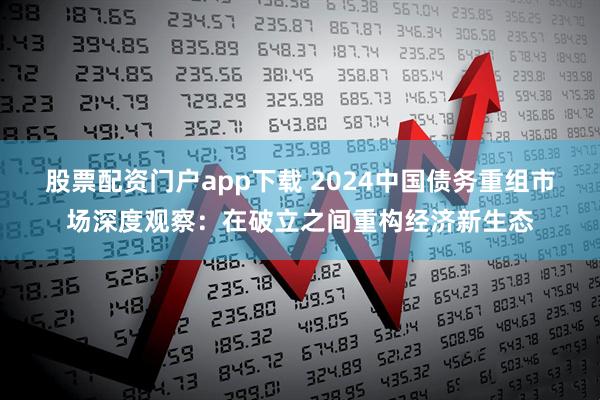 股票配资门户app下载 2024中国债务重组市场深度观察：在破立之间重构经济新生态