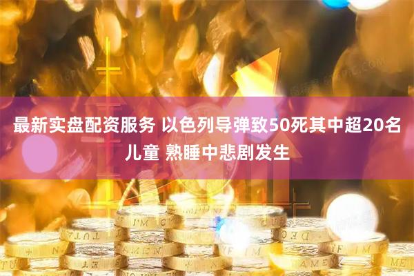 最新实盘配资服务 以色列导弹致50死其中超20名儿童 熟睡中悲剧发生