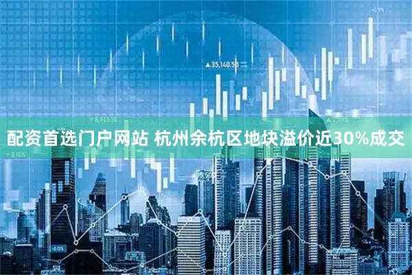 配资首选门户网站 杭州余杭区地块溢价近30%成交