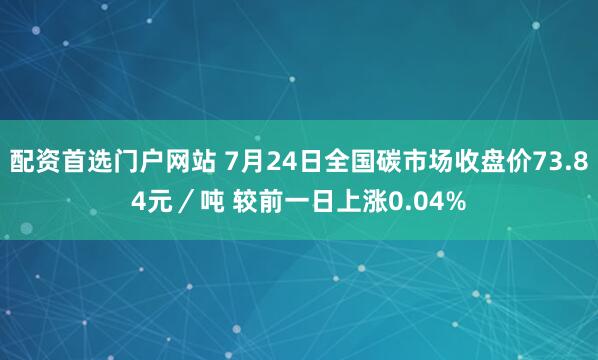 配资首选门户网站 7月24日全国碳市场收盘价73.84元／吨 较前一日上涨0.04%