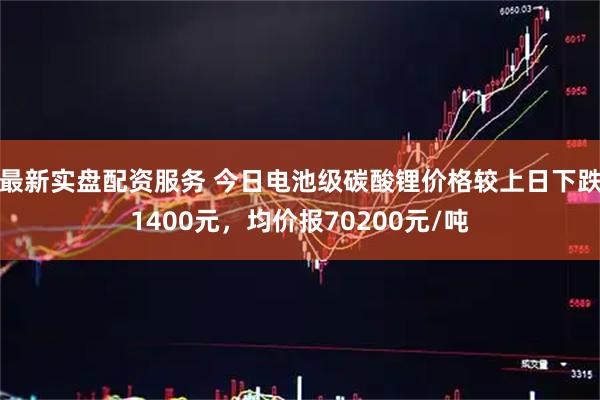 最新实盘配资服务 今日电池级碳酸锂价格较上日下跌1400元，均价报70200元/吨