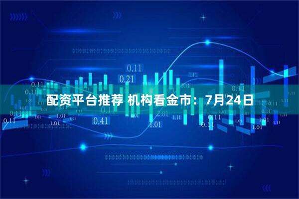 配资平台推荐 机构看金市：7月24日