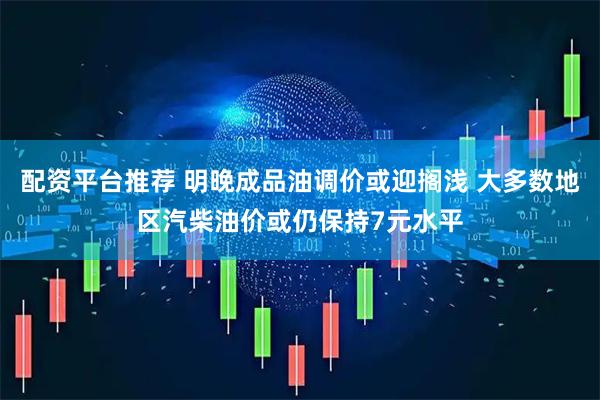 配资平台推荐 明晚成品油调价或迎搁浅 大多数地区汽柴油价或仍保持7元水平
