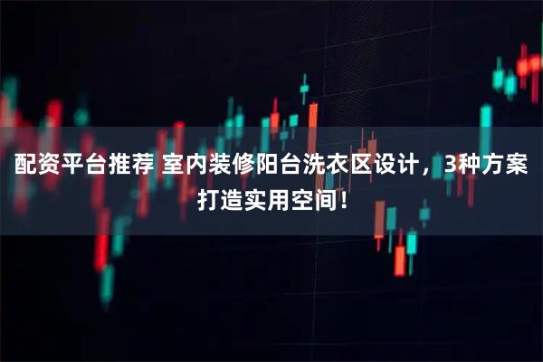 配资平台推荐 室内装修阳台洗衣区设计，3种方案打造实用空间！