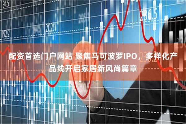配资首选门户网站 聚焦马可波罗IPO，多样化产品线开启家居新风尚篇章
