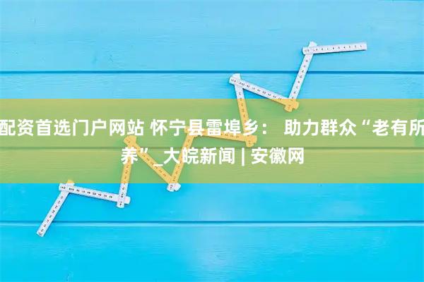 配资首选门户网站 怀宁县雷埠乡： 助力群众“老有所养”_大皖新闻 | 安徽网