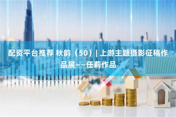 配资平台推荐 秋韵（50）| 上游主题摄影征稿作品展——任莉作品