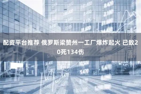 配资平台推荐 俄罗斯梁赞州一工厂爆炸起火 已致20死134伤