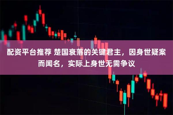 配资平台推荐 楚国衰落的关键君主，因身世疑案而闻名，实际上身世无需争议