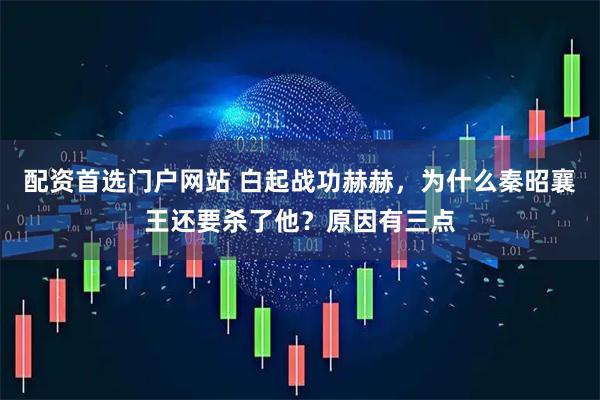 配资首选门户网站 白起战功赫赫，为什么秦昭襄王还要杀了他？原因有三点