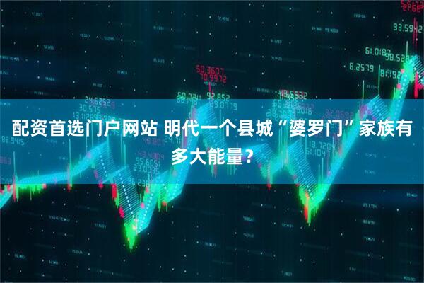 配资首选门户网站 明代一个县城“婆罗门”家族有多大能量？