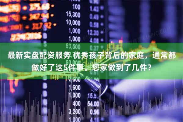 最新实盘配资服务 优秀孩子背后的家庭，通常都做好了这5件事。您家做到了几件？