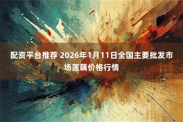 配资平台推荐 2026年1月11日全国主要批发市场莲藕价格行情