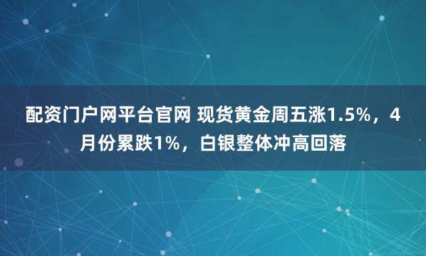 配资门户网平台官网 现货黄金周五涨1.5%，4月份累跌1%，白银整体冲高回落