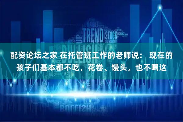 配资论坛之家 在托管班工作的老师说： 现在的孩子们基本都不吃，花卷、馒头，也不喝这